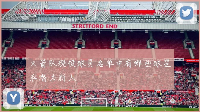 火箭队现役球员名单中有哪些球星和潜力新人