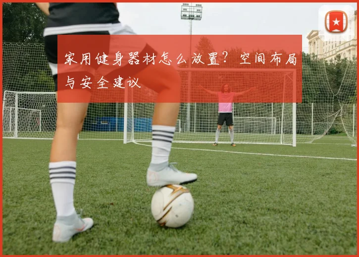 家用健身器材怎么放置？空间布局与安全建议