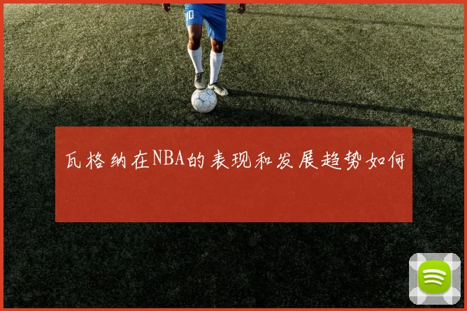 瓦格纳在NBA的表现和发展趋势如何