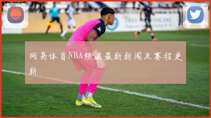 网易体育NBA频道最新新闻及赛程更新