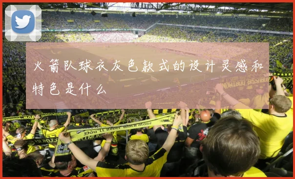 火箭队球衣灰色款式的设计灵感和特色是什么