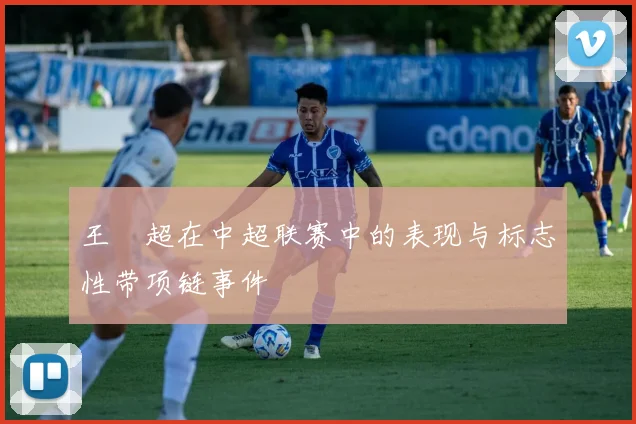 王燊超在中超联赛中的表现与标志性带项链事件