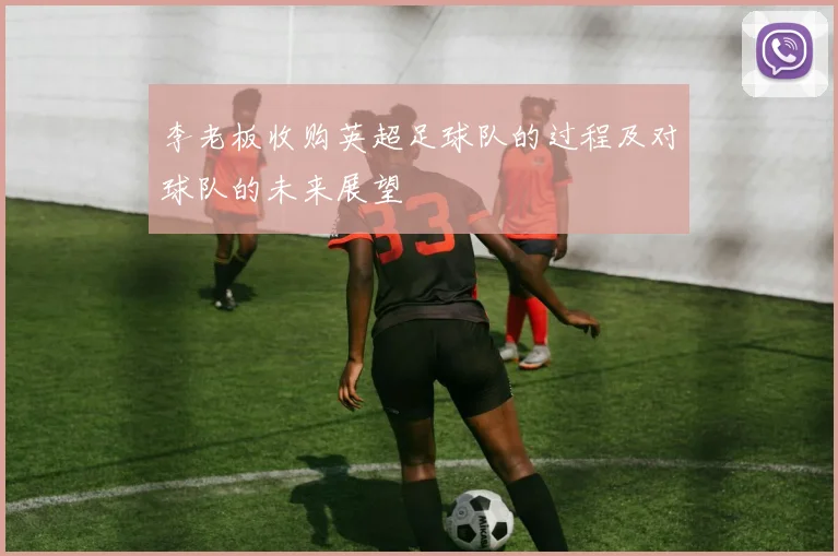 李老板收购英超足球队的过程及对球队的未来展望