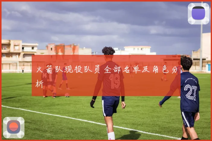 火箭队现役队员全部名单及角色分析