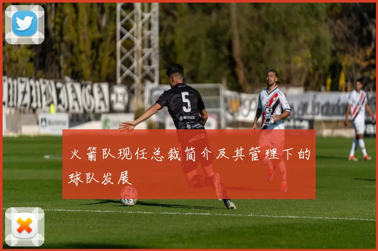 火箭队现任总裁简介及其管理下的球队发展