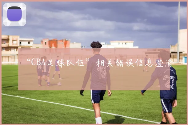 “CBA足球队伍”相关错误信息澄清