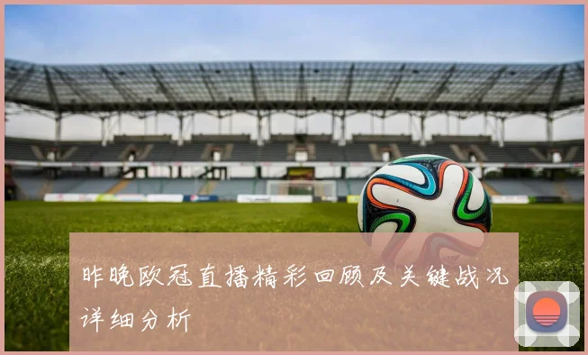 昨晚欧冠直播精彩回顾及关键战况详细分析