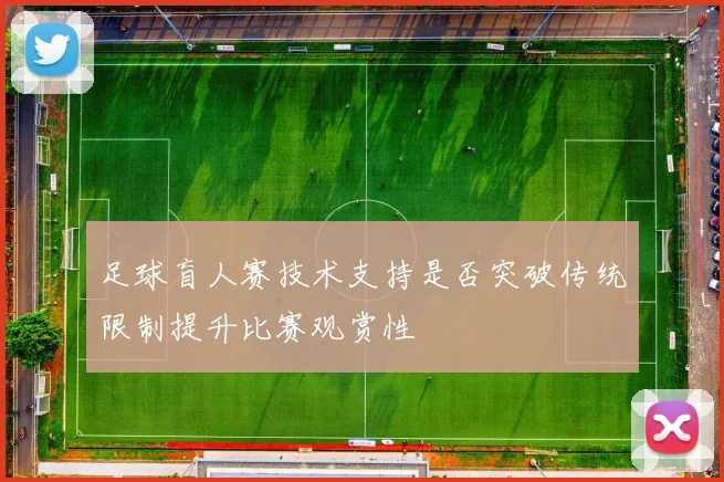 足球盲人赛技术支持是否突破传统限制提升比赛观赏性