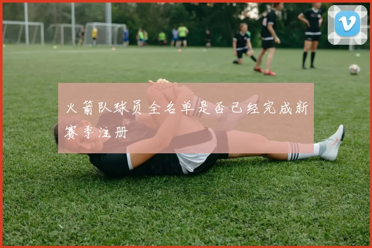 火箭队球员全名单是否已经完成新赛季注册