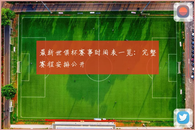 最新世俱杯赛事时间表一览：完整赛程安排公开